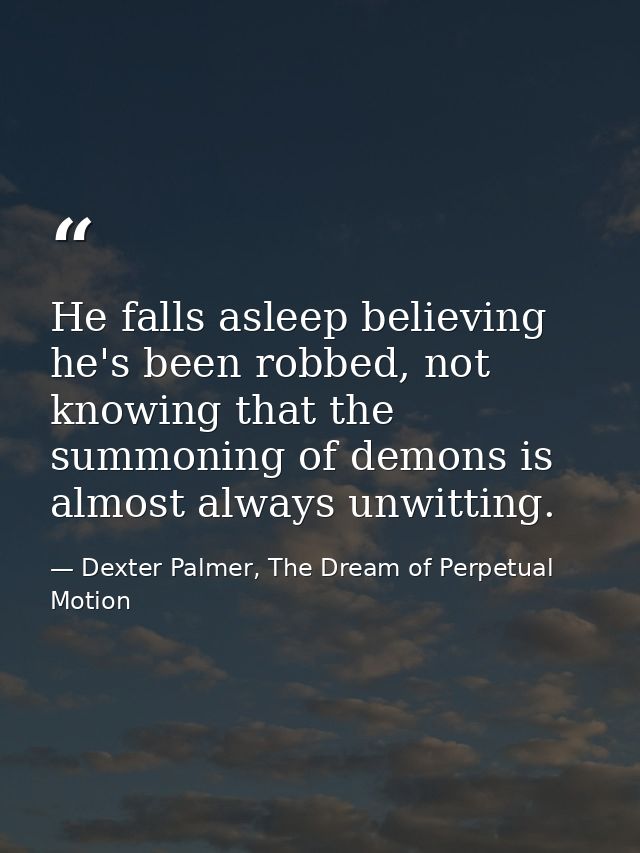 He falls asleep believing he's been robbed, not knowing that the summoning of demons is almost always unwitting. — Dexter Palmer, The Dream of Perpetual Motion