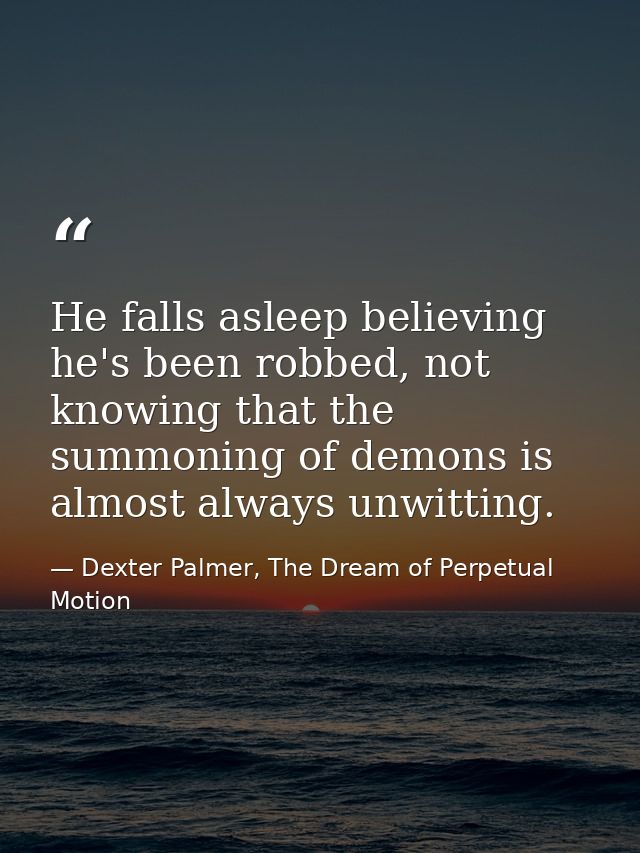He falls asleep believing he's been robbed, not knowing that the summoning of demons is almost always unwitting. — Dexter Palmer, The Dream of Perpetual Motion