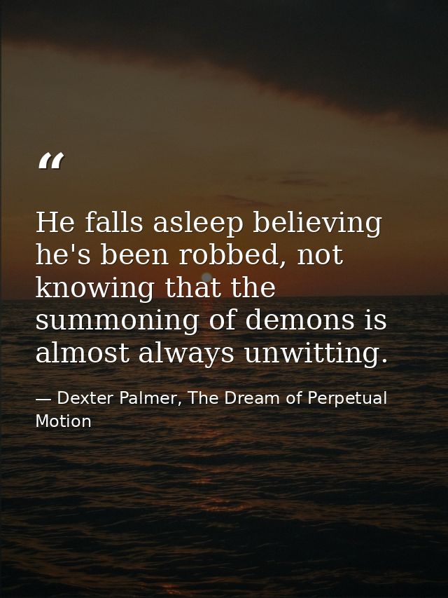 He falls asleep believing he's been robbed, not knowing that the summoning of demons is almost always unwitting. — Dexter Palmer, The Dream of Perpetual Motion