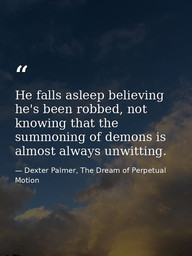 He falls asleep believing he's been robbed, not knowing that the summoning of demons is almost always unwitting. — Dexter Palmer, The Dream of Perpetual Motion