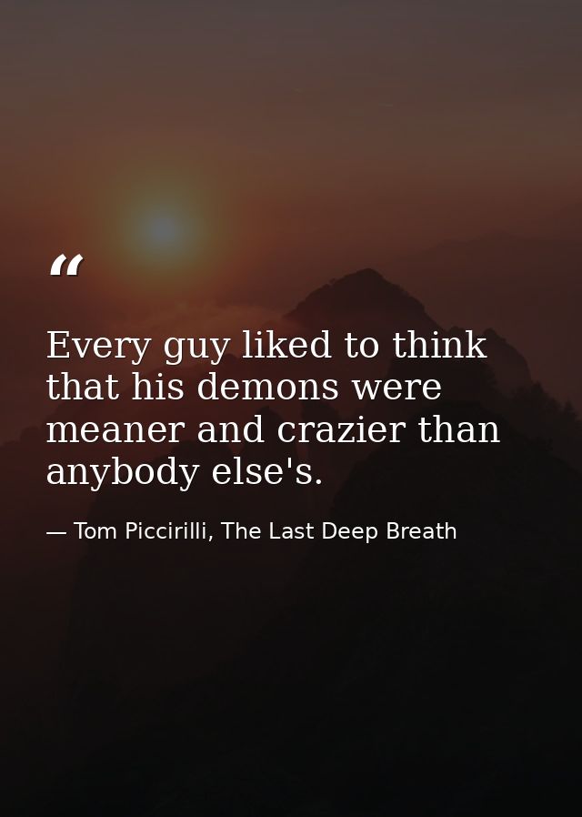 Every guy liked to think that his demons were meaner and crazier than anybody else's. — Tom Piccirilli, The Last Deep Breath