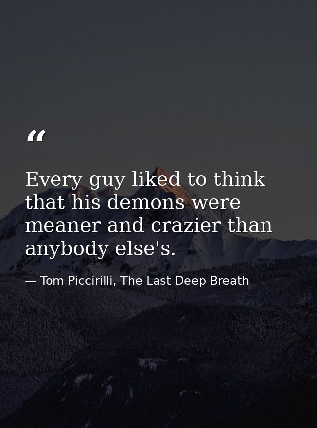 Every guy liked to think that his demons were meaner and crazier than anybody else's. — Tom Piccirilli, The Last Deep Breath