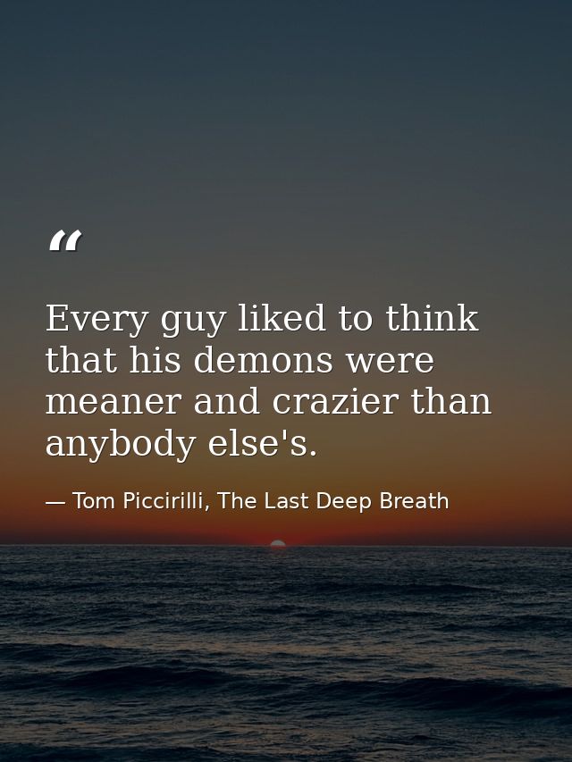 Every guy liked to think that his demons were meaner and crazier than anybody else's. — Tom Piccirilli, The Last Deep Breath