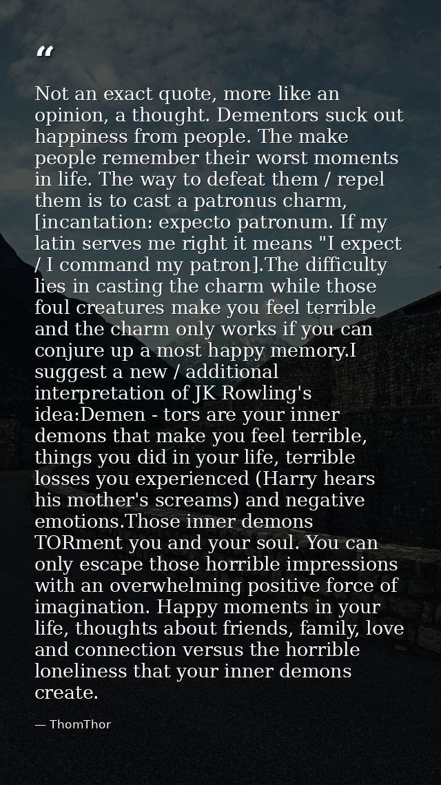 Not an exact quote, more like an opinion, a thought. Dementors suck out happiness from people. The make people remember  — ThomThor