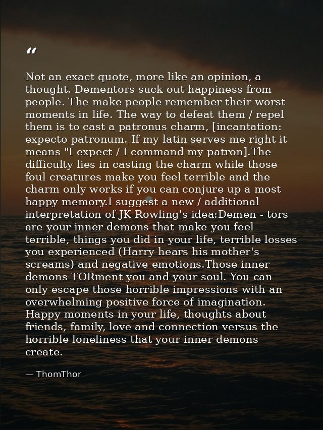 Not an exact quote, more like an opinion, a thought. Dementors suck out happiness from people. The make people remember  — ThomThor
