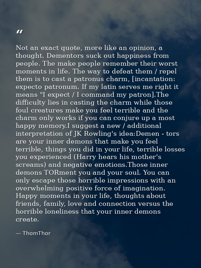 Not an exact quote, more like an opinion, a thought. Dementors suck out happiness from people. The make people remember  — ThomThor