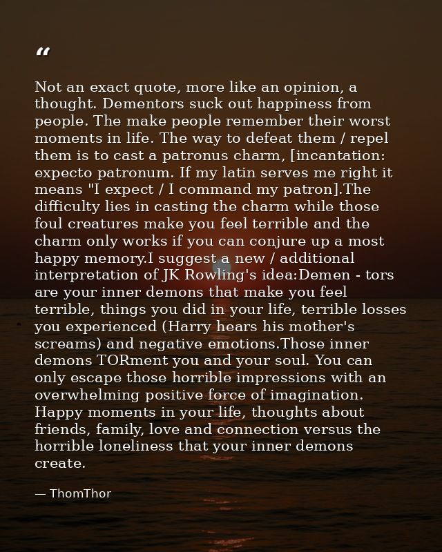 Not an exact quote, more like an opinion, a thought. Dementors suck out happiness from people. The make people remember  — ThomThor