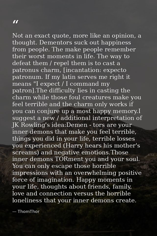 Not an exact quote, more like an opinion, a thought. Dementors suck out happiness from people. The make people remember  — ThomThor