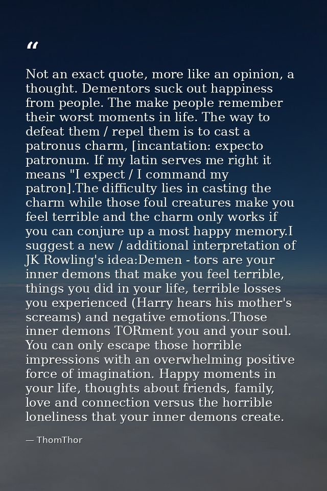 Not an exact quote, more like an opinion, a thought. Dementors suck out happiness from people. The make people remember  — ThomThor