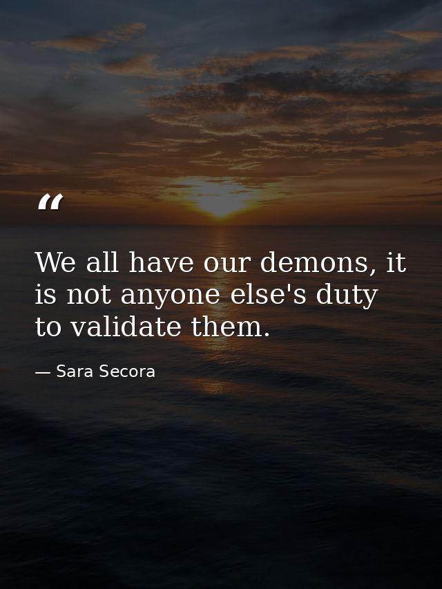We all have our demons, it is not anyone else's duty to validate them. — Sara Secora