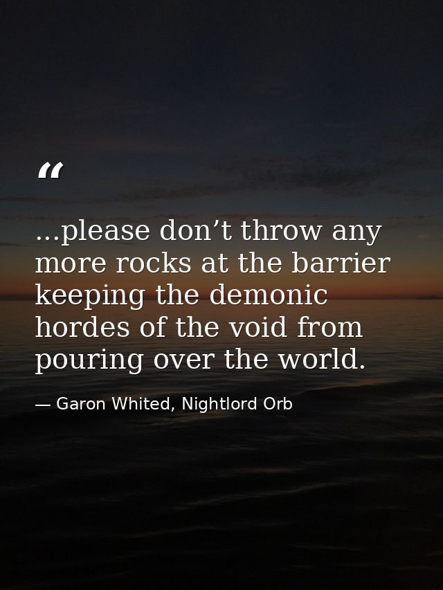 ...please don’t throw any more rocks at the barrier keeping the demonic hordes of the void from pouring over the world. — Garon Whited, Nightlord Orb