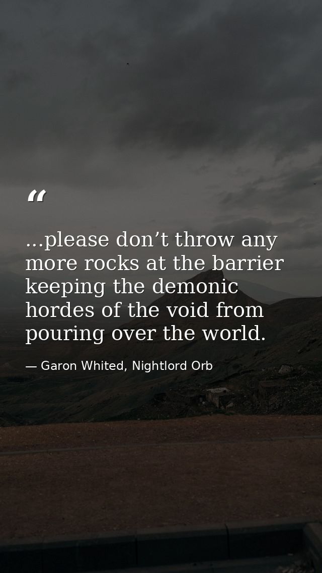 ...please don’t throw any more rocks at the barrier keeping the demonic hordes of the void from pouring over the world. — Garon Whited, Nightlord Orb