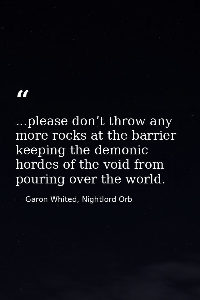...please don’t throw any more rocks at the barrier keeping the demonic hordes of the void from pouring over the world. — Garon Whited, Nightlord Orb