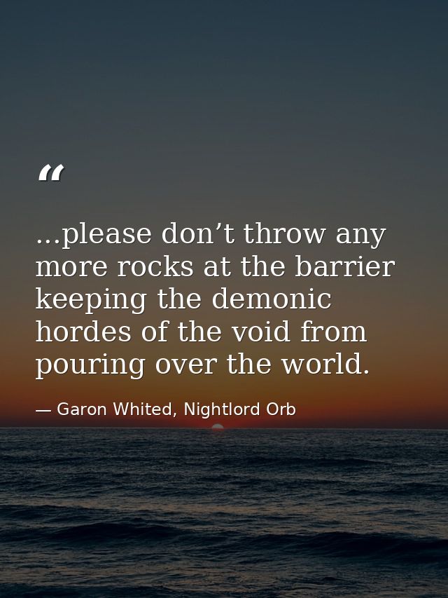 ...please don’t throw any more rocks at the barrier keeping the demonic hordes of the void from pouring over the world. — Garon Whited, Nightlord Orb