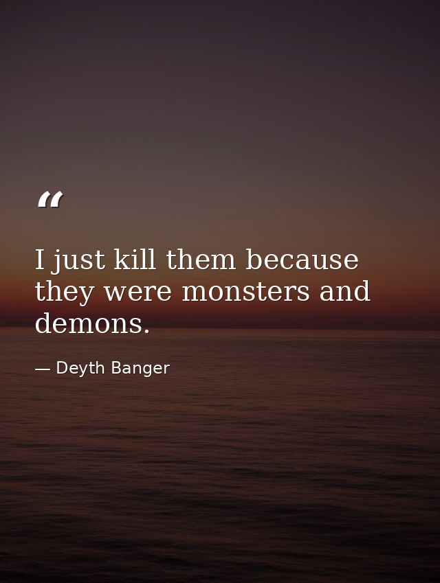 I just kill them because they were monsters and demons. — Deyth Banger