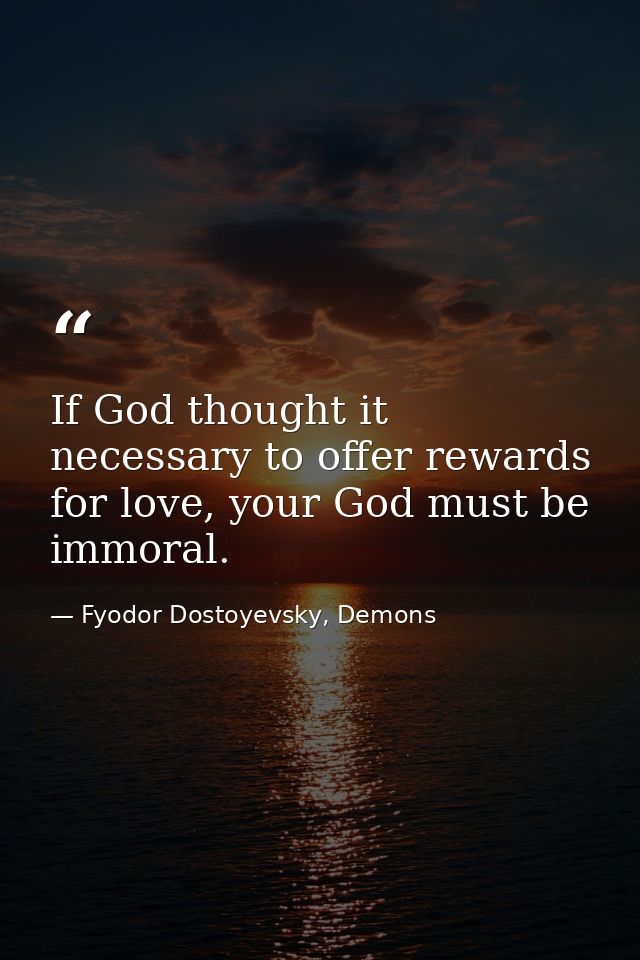 If God thought it necessary to offer rewards for love, your God must be immoral. — Fyodor Dostoyevsky, Demons