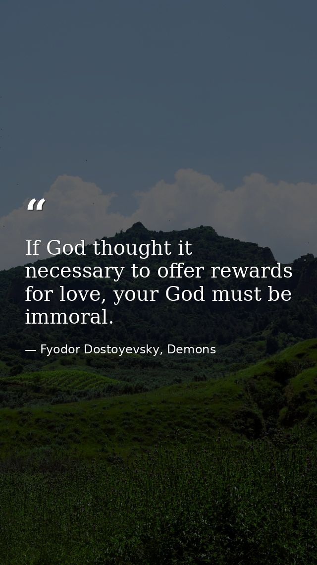 If God thought it necessary to offer rewards for love, your God must be immoral. — Fyodor Dostoyevsky, Demons
