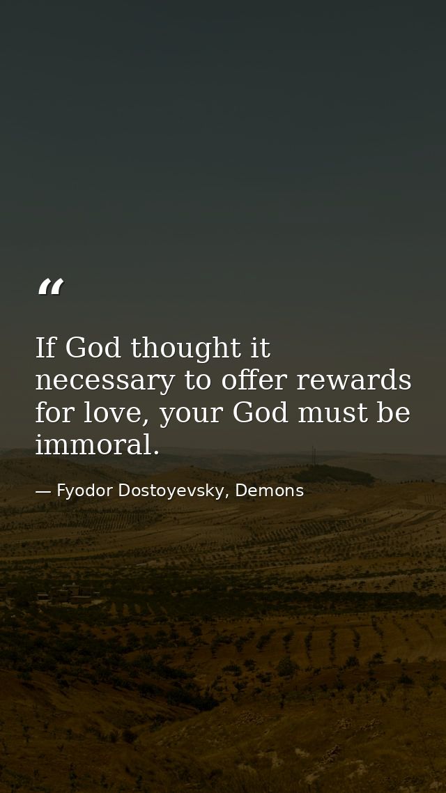 If God thought it necessary to offer rewards for love, your God must be immoral. — Fyodor Dostoyevsky, Demons