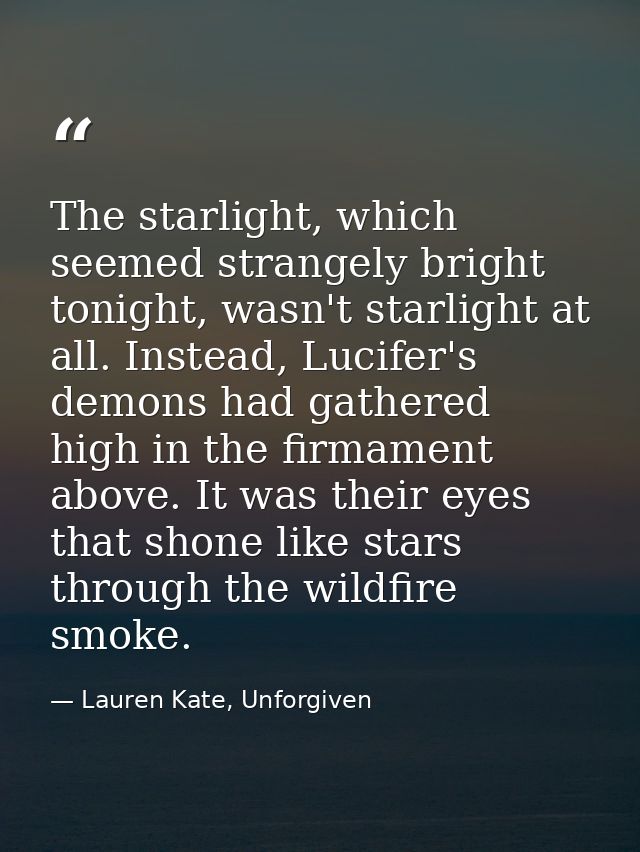 The starlight, which seemed strangely bright tonight, wasn't starlight at all. Instead, Lucifer's demons had gathered hi — Lauren Kate, Unforgiven