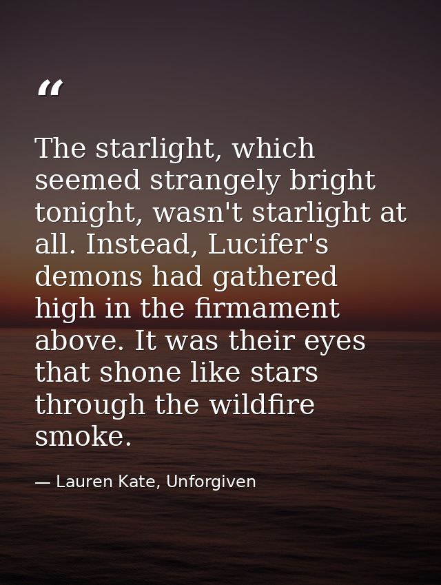The starlight, which seemed strangely bright tonight, wasn't starlight at all. Instead, Lucifer's demons had gathered hi — Lauren Kate, Unforgiven