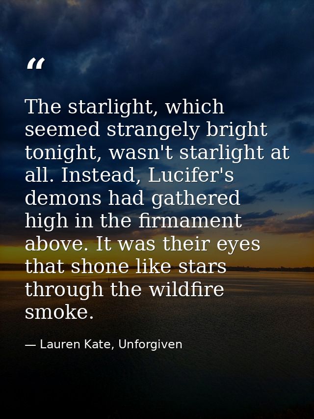 The starlight, which seemed strangely bright tonight, wasn't starlight at all. Instead, Lucifer's demons had gathered hi — Lauren Kate, Unforgiven