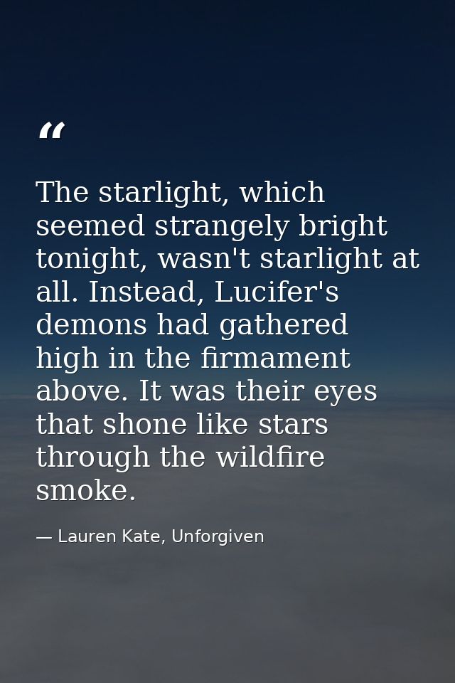 The starlight, which seemed strangely bright tonight, wasn't starlight at all. Instead, Lucifer's demons had gathered hi — Lauren Kate, Unforgiven