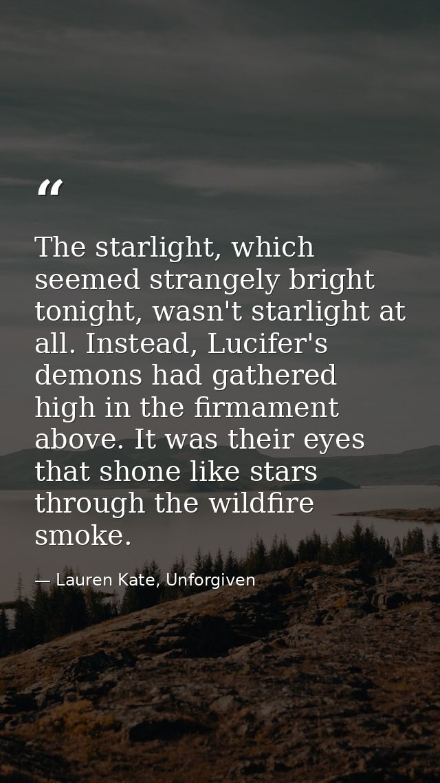 The starlight, which seemed strangely bright tonight, wasn't starlight at all. Instead, Lucifer's demons had gathered hi — Lauren Kate, Unforgiven