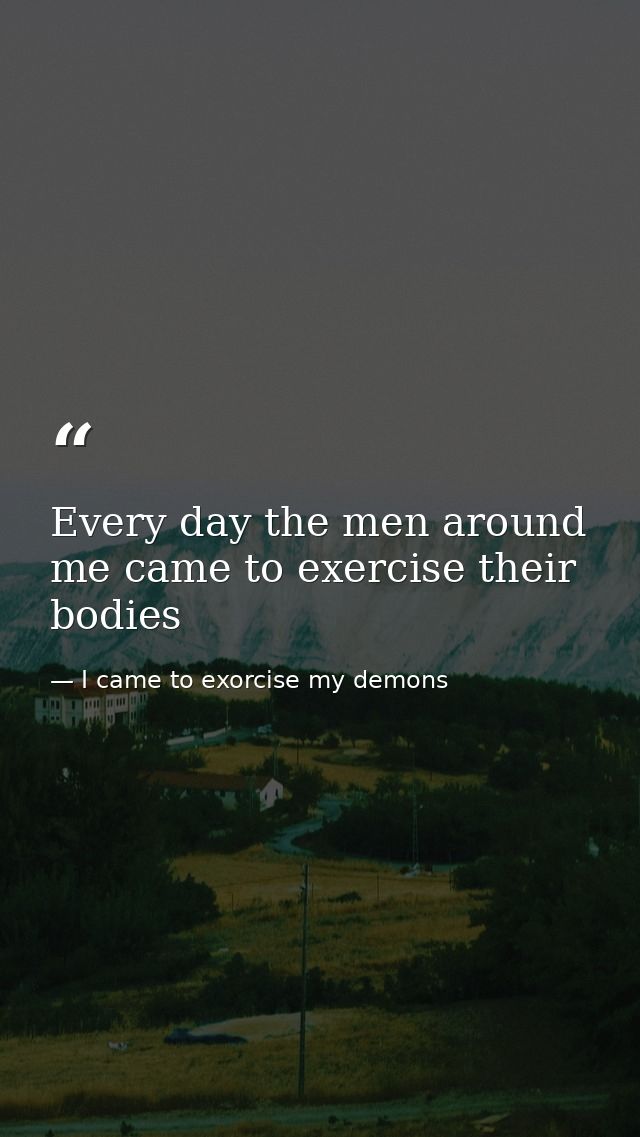 Every day the men around me came to exercise their bodies — I came to exorcise my demons