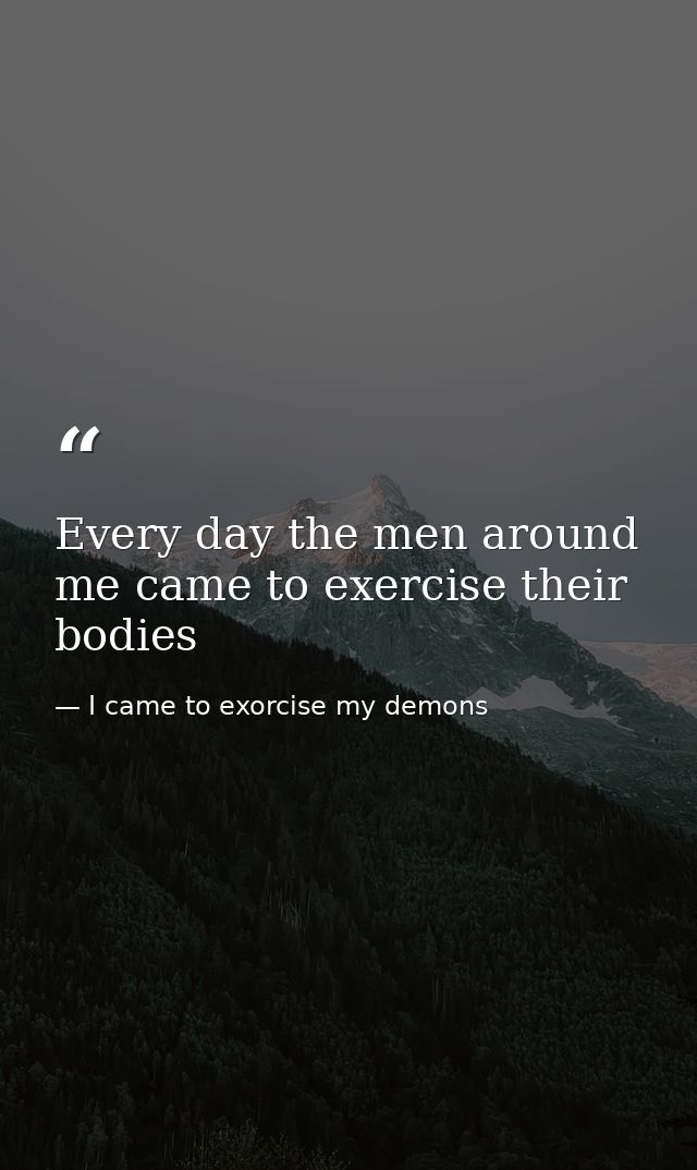 Every day the men around me came to exercise their bodies — I came to exorcise my demons