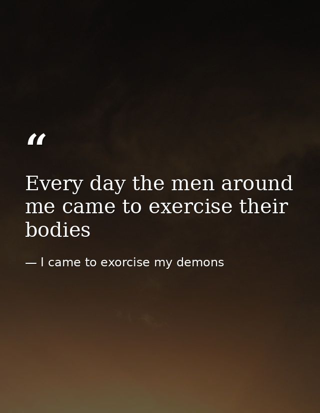 Every day the men around me came to exercise their bodies — I came to exorcise my demons