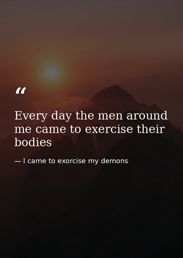 Every day the men around me came to exercise their bodies — I came to exorcise my demons