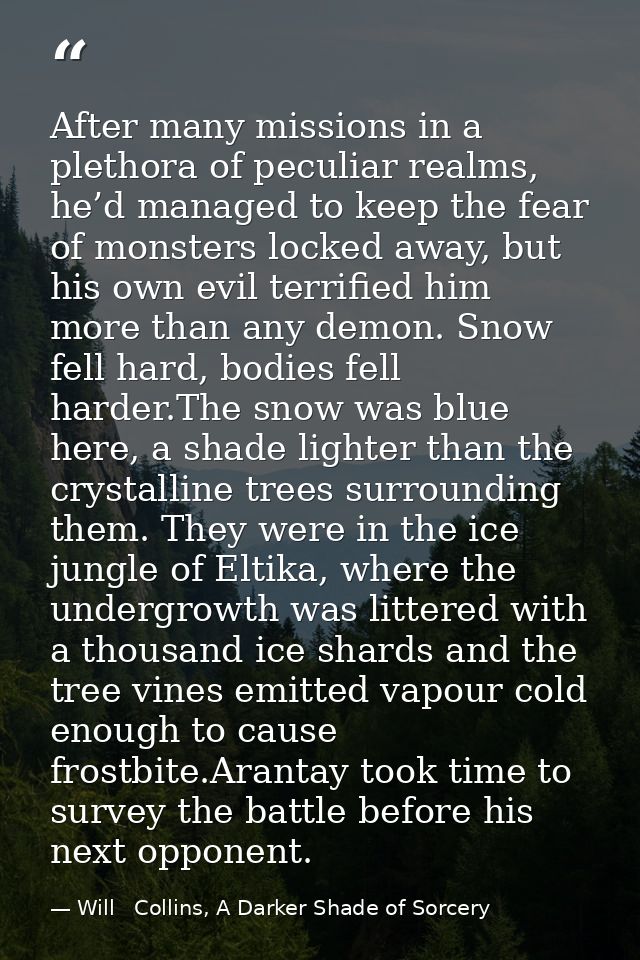 After many missions in a plethora of peculiar realms, he’d managed to keep the fear of monsters locked away, but his own — Will   Collins, A Darker Shade of Sorcery