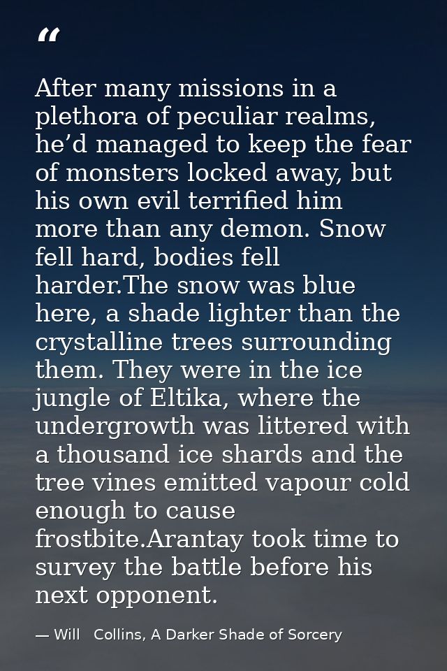 After many missions in a plethora of peculiar realms, he’d managed to keep the fear of monsters locked away, but his own — Will   Collins, A Darker Shade of Sorcery