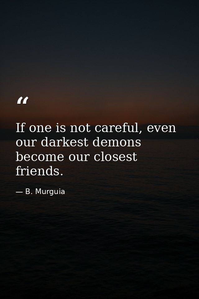 If one is not careful, even our darkest demons become our closest friends. — B. Murguia