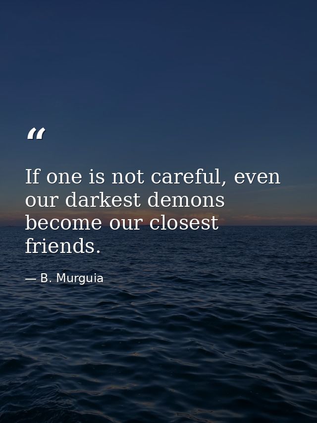 If one is not careful, even our darkest demons become our closest friends. — B. Murguia
