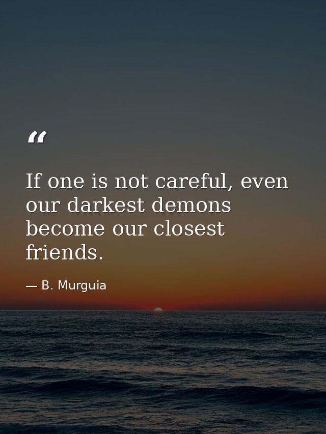 If one is not careful, even our darkest demons become our closest friends. — B. Murguia