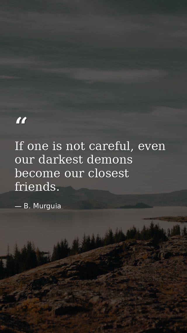 If one is not careful, even our darkest demons become our closest friends. — B. Murguia