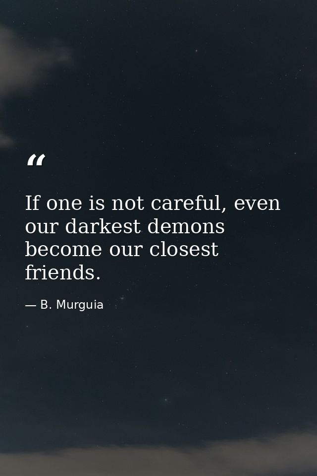 If one is not careful, even our darkest demons become our closest friends. — B. Murguia