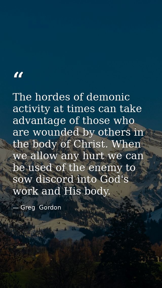 The hordes of demonic activity at times can take advantage of those who are wounded by others in the body of Christ. Whe — Greg  Gordon