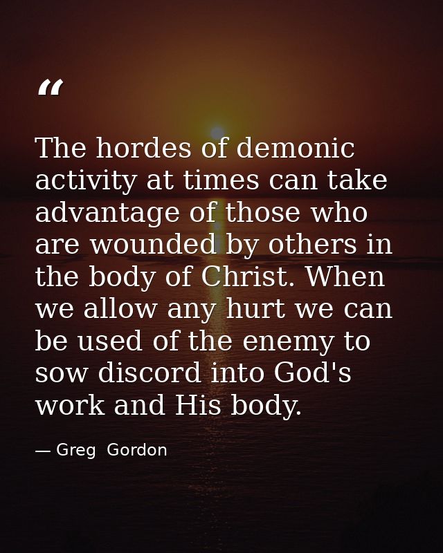 The hordes of demonic activity at times can take advantage of those who are wounded by others in the body of Christ. Whe — Greg  Gordon