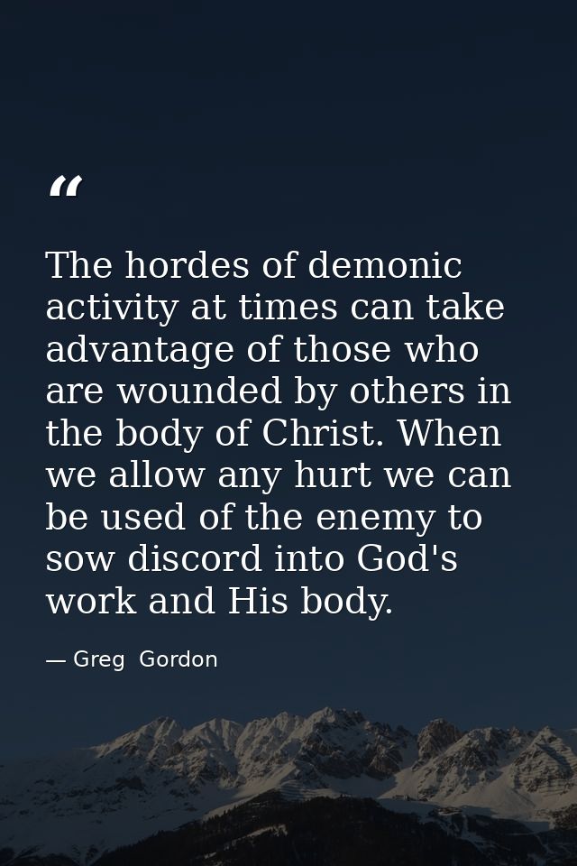 The hordes of demonic activity at times can take advantage of those who are wounded by others in the body of Christ. Whe — Greg  Gordon