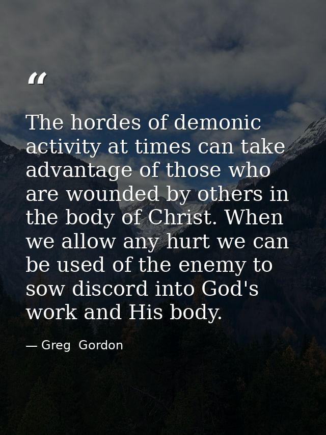 The hordes of demonic activity at times can take advantage of those who are wounded by others in the body of Christ. Whe — Greg  Gordon