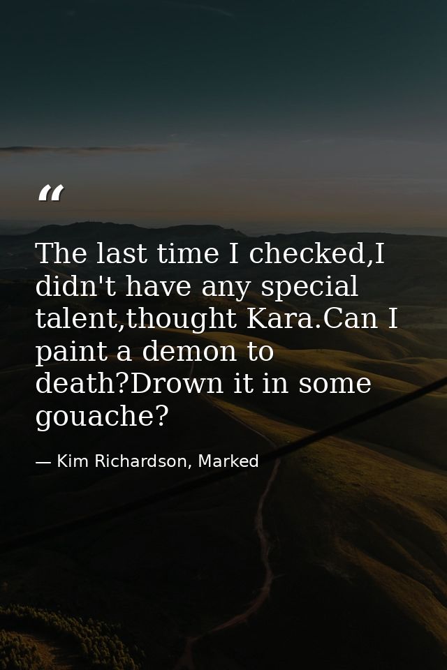 The last time I checked,I didn't have any special talent,thought Kara.Can I paint a demon to death?Drown it in some goua — Kim Richardson, Marked