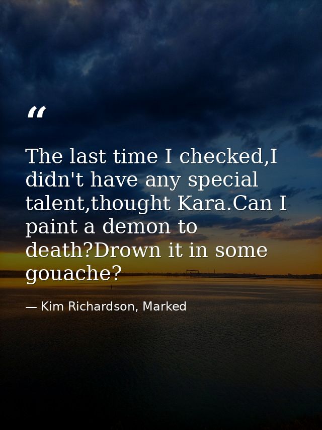 The last time I checked,I didn't have any special talent,thought Kara.Can I paint a demon to death?Drown it in some goua — Kim Richardson, Marked
