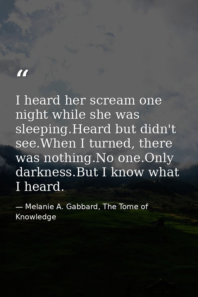 I heard her scream one night while she was sleeping.Heard but didn't see.When I turned, there was nothing.No one.Only da — Melanie A. Gabbard, The Tome of Knowledge