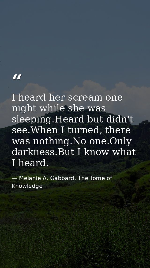I heard her scream one night while she was sleeping.Heard but didn't see.When I turned, there was nothing.No one.Only da — Melanie A. Gabbard, The Tome of Knowledge
