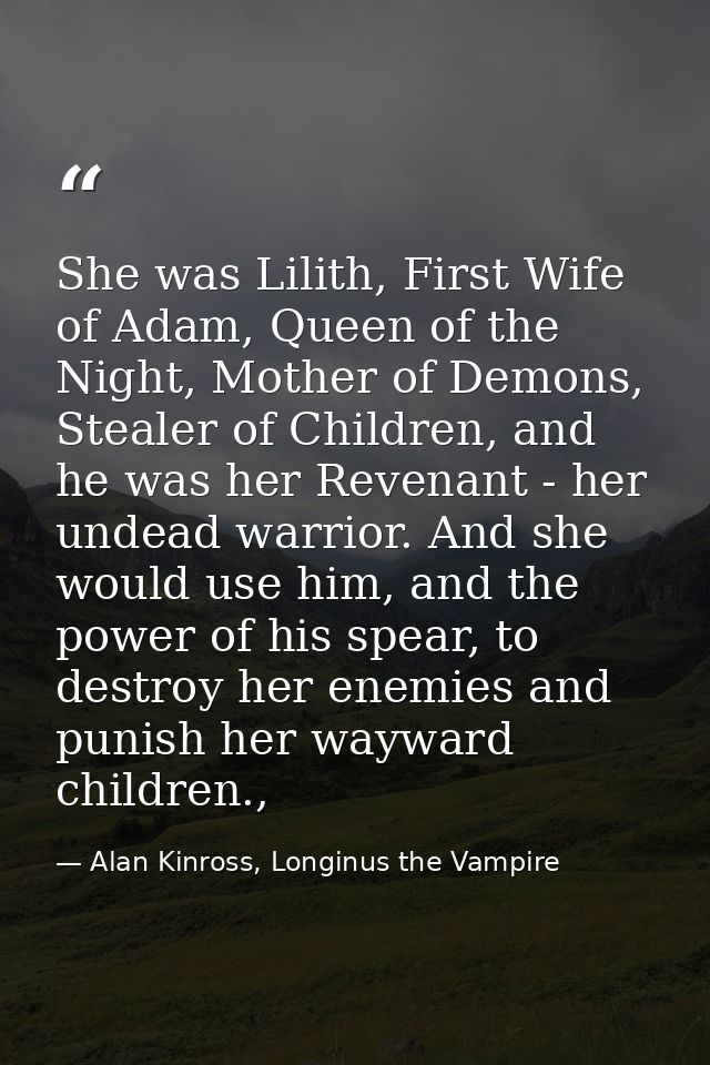She was Lilith, First Wife of Adam, Queen of the Night, Mother of Demons, Stealer of Children, and he was her Revenant - — Alan Kinross, Longinus the Vampire
