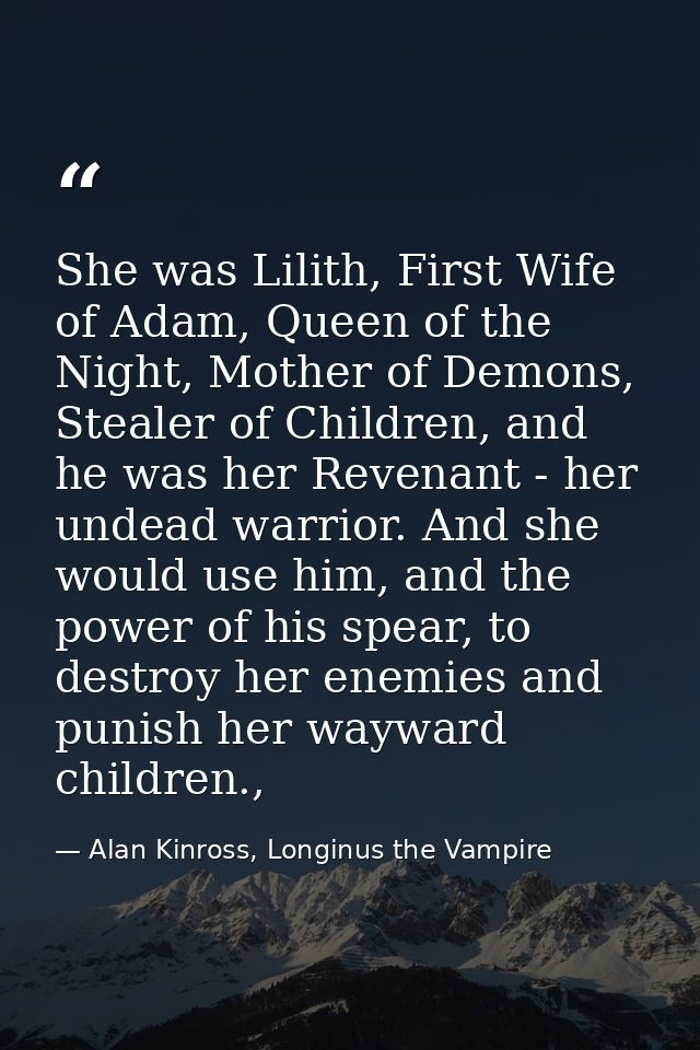 She was Lilith, First Wife of Adam, Queen of the Night, Mother of Demons, Stealer of Children, and he was her Revenant - — Alan Kinross, Longinus the Vampire