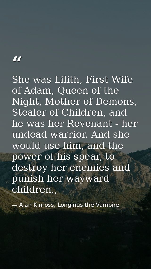 She was Lilith, First Wife of Adam, Queen of the Night, Mother of Demons, Stealer of Children, and he was her Revenant - — Alan Kinross, Longinus the Vampire