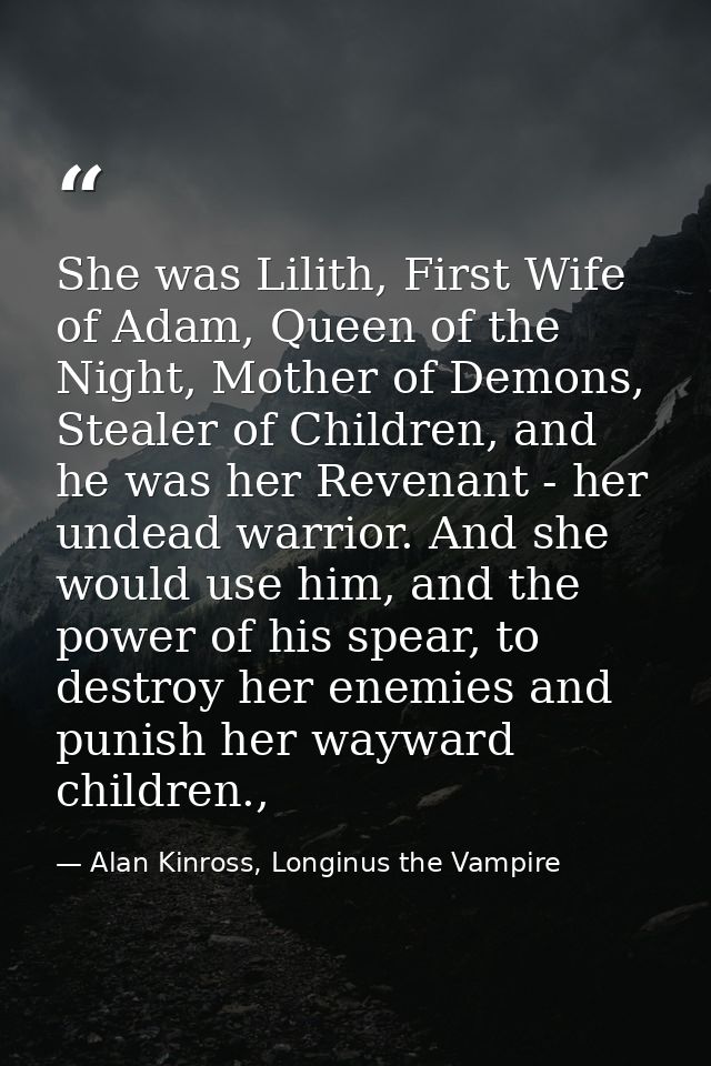 She was Lilith, First Wife of Adam, Queen of the Night, Mother of Demons, Stealer of Children, and he was her Revenant - — Alan Kinross, Longinus the Vampire